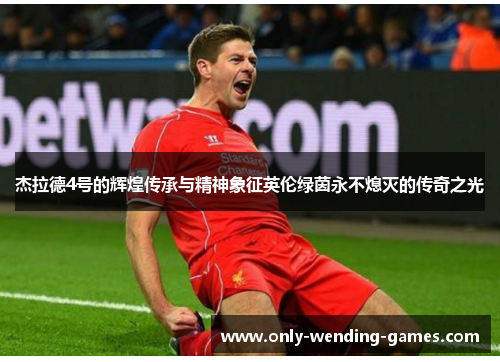 杰拉德4号的辉煌传承与精神象征英伦绿茵永不熄灭的传奇之光 杰拉德4号的辉煌传承与精神象征英伦绿茵永不熄灭的传奇之光