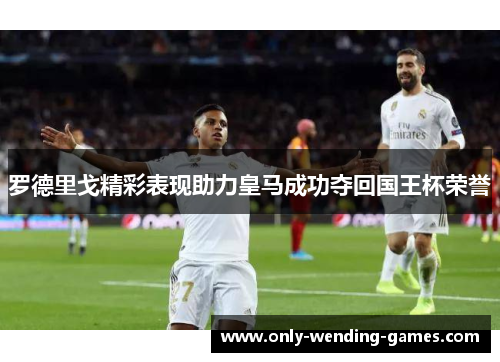 罗德里戈精彩表现助力皇马成功夺回国王杯荣誉 罗德里戈精彩表现助力皇马成功夺回国王杯荣誉