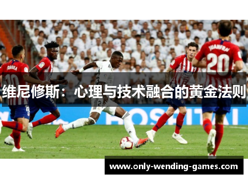 维尼修斯:心理与技术融合的黄金法则 维尼修斯:心理与技术融合的黄金法则