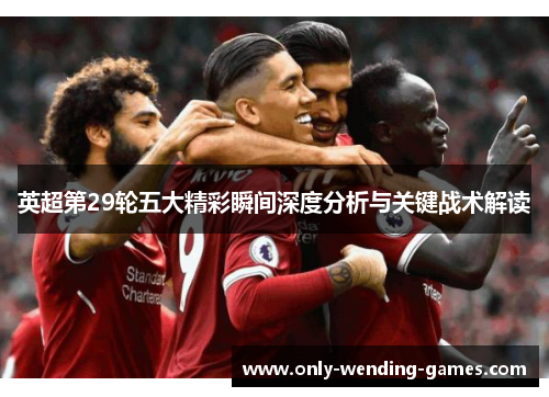 英超第29轮五大精彩瞬间深度分析与关键战术解读 英超第29轮五大精彩瞬间深度分析与关键战术解读