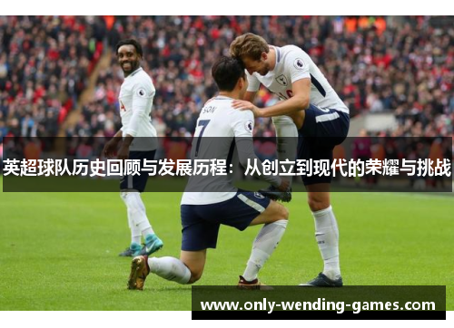 英超球队历史回顾与发展历程:从创立到现代的荣耀与挑战 英超球队历史回顾与发展历程:从创立到现代的荣耀与挑战