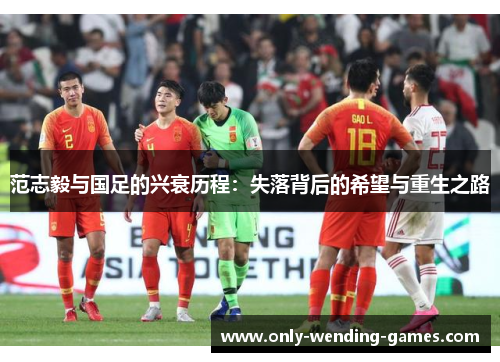范志毅与国足的兴衰历程:失落背后的希望与重生之路 范志毅与国足的兴衰历程:失落背后的希望与重生之路