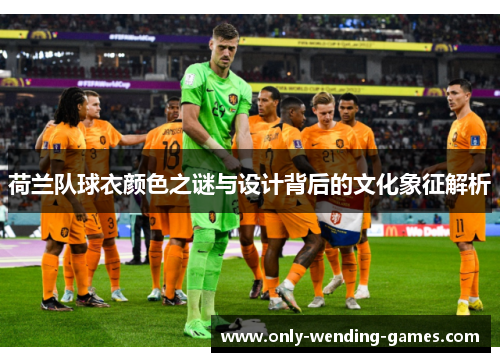 荷兰队球衣颜色之谜与设计背后的文化象征解析