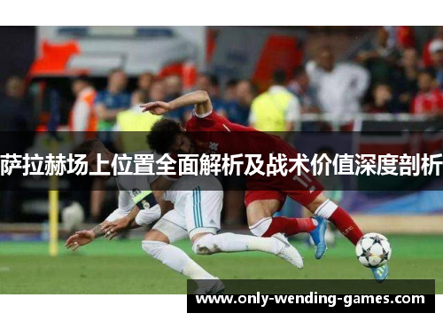 萨拉赫场上位置全面解析及战术价值深度剖析