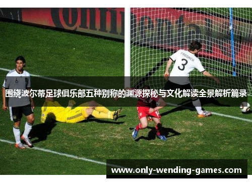 围绕波尔蒂足球俱乐部五种别称的渊源探秘与文化解读全景解析篇录