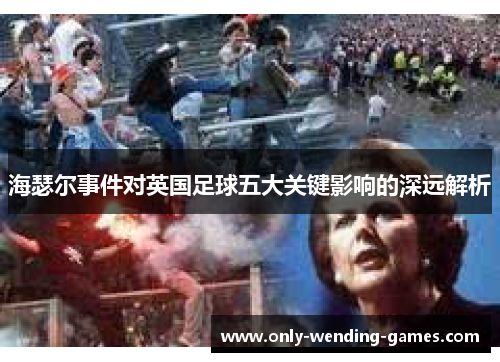 海瑟尔事件对英国足球五大关键影响的深远解析 海瑟尔事件对英国足球五大关键影响的深远解析