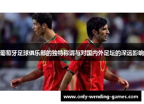 葡萄牙足球俱乐部的独特称谓与对国内外足坛的深远影响