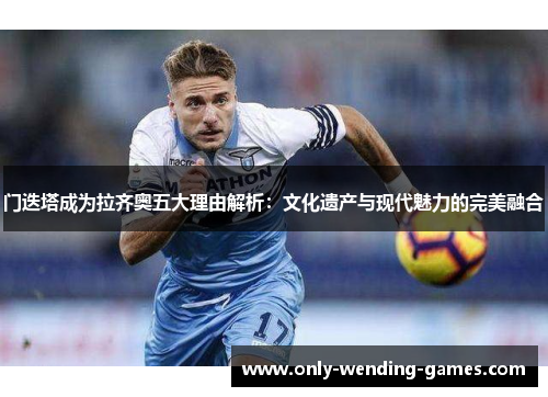 门迭塔成为拉齐奥五大理由解析:文化遗产与现代魅力的完美融合 门迭塔成为拉齐奥五大理由解析:文化遗产与现代魅力的完美融合