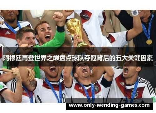 阿根廷再登世界之巅盘点球队夺冠背后的五大关键因素
