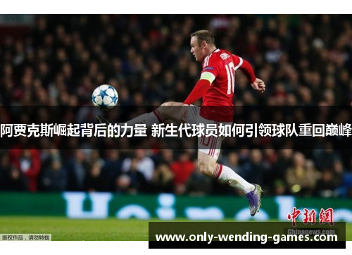 阿贾克斯崛起背后的力量 新生代球员如何引领球队重回巅峰 阿贾克斯崛起背后的力量 新生代球员如何引领球队重回巅峰