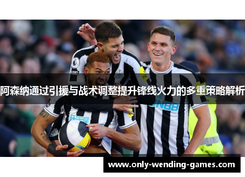 阿森纳通过引援与战术调整提升锋线火力的多重策略解析 阿森纳通过引援与战术调整提升锋线火力的多重策略解析