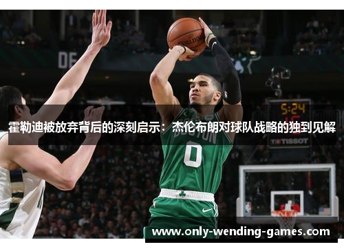 霍勒迪被放弃背后的深刻启示:杰伦布朗对球队战略的独到见解 霍勒迪被放弃背后的深刻启示:杰伦布朗对球队战略的独到见解