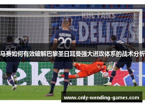 马赛如何有效破解巴黎圣日耳曼强大进攻体系的战术分析 马赛如何有效破解巴黎圣日耳曼强大进攻体系的战术分析