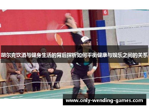 胡尔克饮酒与健身生活的背后探析如何平衡健康与娱乐之间的关系 胡尔克饮酒与健身生活的背后探析如何平衡健康与娱乐之间的关系