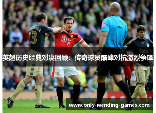 英超历史经典对决回顾:传奇球员巅峰对抗激烈争锋 英超历史经典对决回顾:传奇球员巅峰对抗激烈争锋