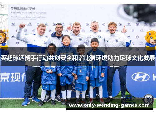 英超球迷携手行动共创安全和谐比赛环境助力足球文化发展 英超球迷携手行动共创安全和谐比赛环境助力足球文化发展