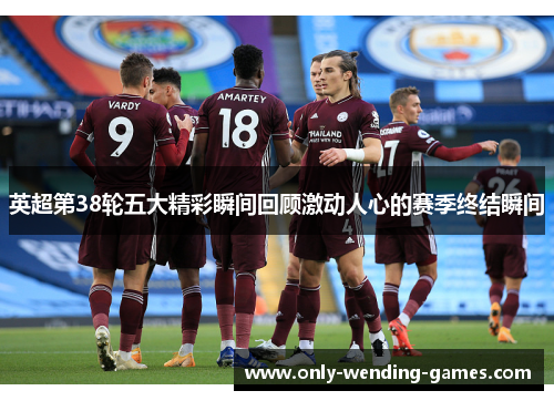 英超第38轮五大精彩瞬间回顾激动人心的赛季终结瞬间 英超第38轮五大精彩瞬间回顾激动人心的赛季终结瞬间