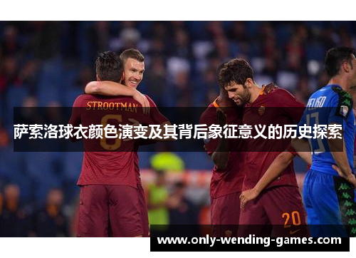 萨索洛球衣颜色演变及其背后象征意义的历史探索 萨索洛球衣颜色演变及其背后象征意义的历史探索