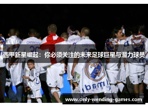 西甲新星崛起：你必须关注的未来足球巨星与潜力球员
