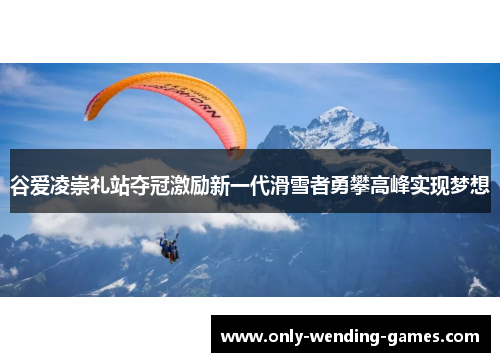 谷爱凌崇礼站夺冠激励新一代滑雪者勇攀高峰实现梦想 谷爱凌崇礼站夺冠激励新一代滑雪者勇攀高峰实现梦想