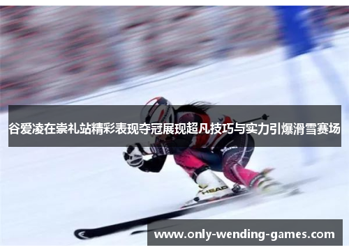 谷爱凌在崇礼站精彩表现夺冠展现超凡技巧与实力引爆滑雪赛场 谷爱凌在崇礼站精彩表现夺冠展现超凡技巧与实力引爆滑雪赛场