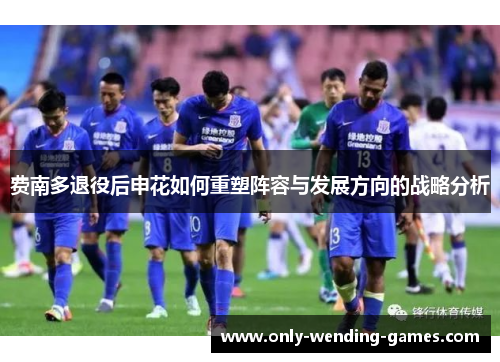 费南多退役后申花如何重塑阵容与发展方向的战略分析