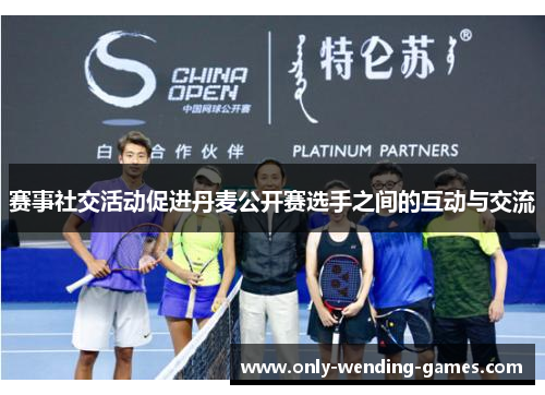 赛事社交活动促进丹麦公开赛选手之间的互动与交流