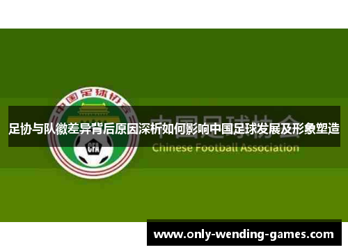 足协与队徽差异背后原因深析如何影响中国足球发展及形象塑造
