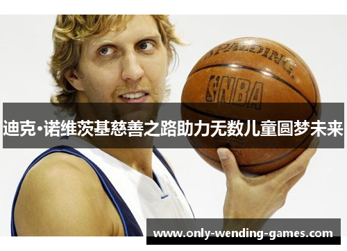 迪克·诺维茨基慈善之路助力无数儿童圆梦未来 迪克·诺维茨基慈善之路助力无数儿童圆梦未来