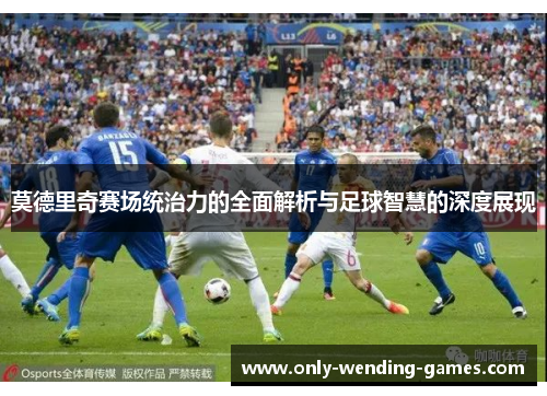 莫德里奇赛场统治力的全面解析与足球智慧的深度展现 莫德里奇赛场统治力的全面解析与足球智慧的深度展现