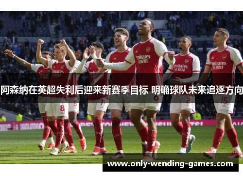 阿森纳在英超失利后迎来新赛季目标 明确球队未来追逐方向 阿森纳在英超失利后迎来新赛季目标 明确球队未来追逐方向