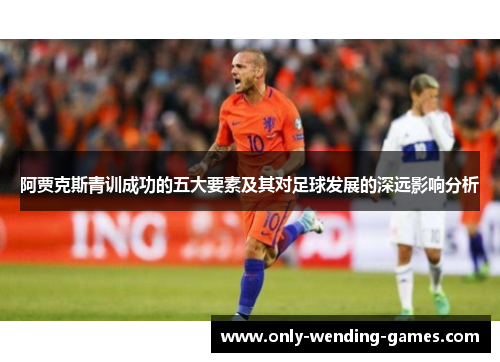阿贾克斯青训成功的五大要素及其对足球发展的深远影响分析