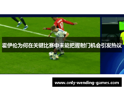 霍伊伦为何在关键比赛中未能把握射门机会引发热议 霍伊伦为何在关键比赛中未能把握射门机会引发热议