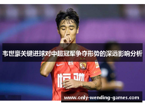 韦世豪关键进球对中超冠军争夺形势的深远影响分析 韦世豪关键进球对中超冠军争夺形势的深远影响分析
