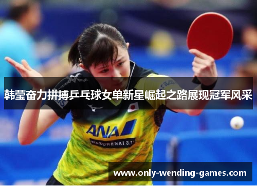 韩莹奋力拼搏乒乓球女单新星崛起之路展现冠军风采 韩莹奋力拼搏乒乓球女单新星崛起之路展现冠军风采