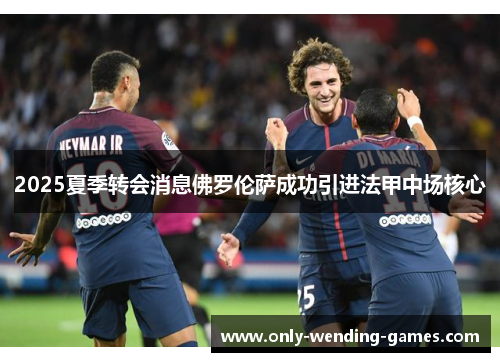 2025夏季转会消息佛罗伦萨成功引进法甲中场核心