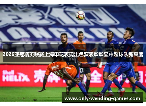 2026亚冠精英联赛上海申花表现出色获表彰彰显中超球队新高度