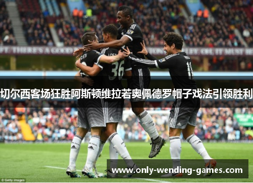 切尔西客场狂胜阿斯顿维拉若奥佩德罗帽子戏法引领胜利