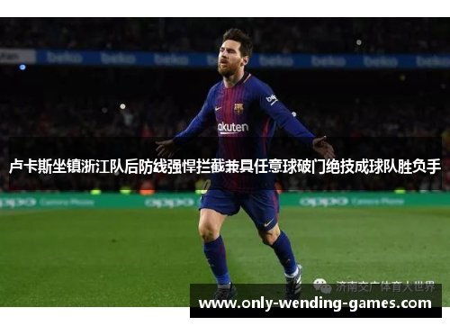 卢卡斯坐镇浙江队后防线强悍拦截兼具任意球破门绝技成球队胜负手